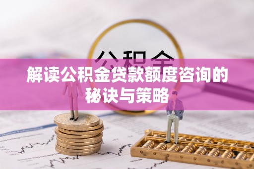 宁夏解读公积金贷款额度咨询的秘诀与策略