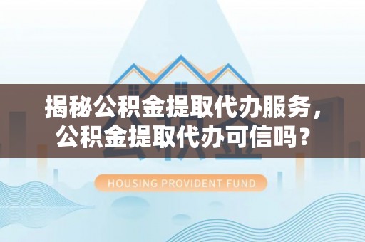 宁夏揭秘公积金提取代办服务，公积金提取代办可信吗？