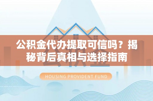 宁夏公积金代办提取可信吗？揭秘背后真相与选择指南