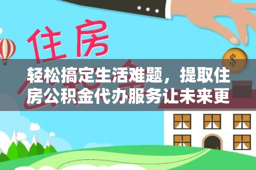 宁夏轻松搞定生活难题，提取住房公积金代办服务让未来更安心