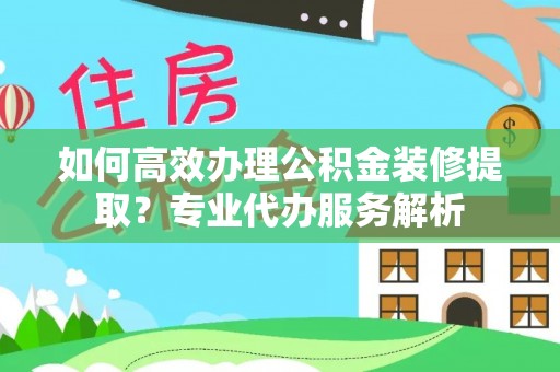 宁夏如何高效办理公积金装修提取？专业代办服务解析