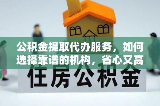 宁夏公积金提取代办服务，如何选择靠谱的机构，省心又高效
