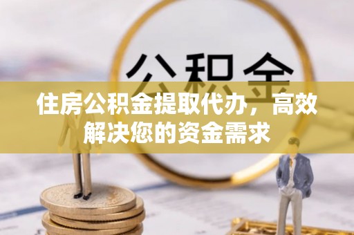 宁夏住房公积金提取代办，高效解决您的资金需求