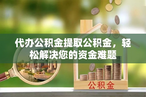 宁夏代办公积金提取公积金，轻松解决您的资金难题