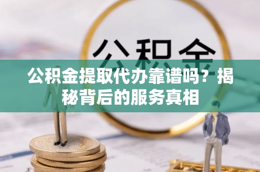 宁夏公积金提取代办靠谱吗？揭秘背后的服务真相