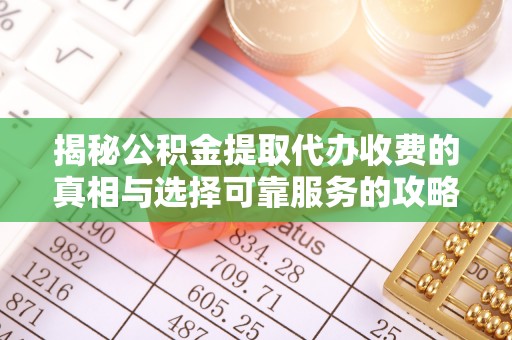 宁夏揭秘公积金提取代办收费的真相与选择可靠服务的攻略