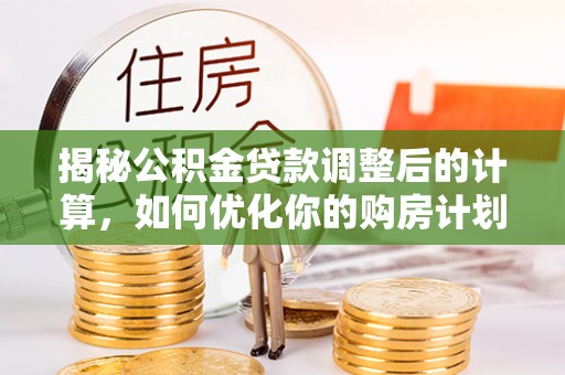 宁夏揭秘公积金贷款调整后的计算，如何优化你的购房计划