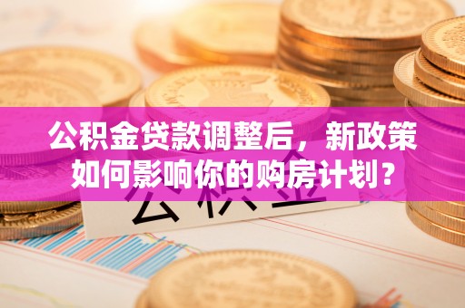 宁夏公积金贷款调整后，新政策如何影响你的购房计划？