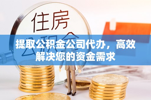 宁夏提取公积金公司代办，高效解决您的资金需求