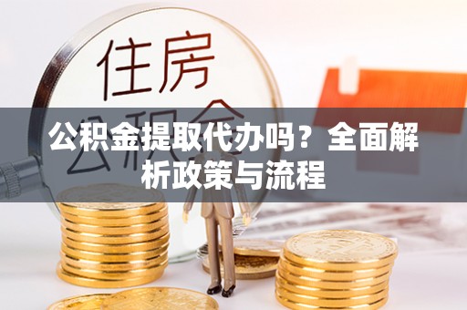 宁夏公积金提取代办吗？全面解析政策与流程