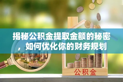 宁夏揭秘公积金提取金额的秘密，如何优化你的财务规划