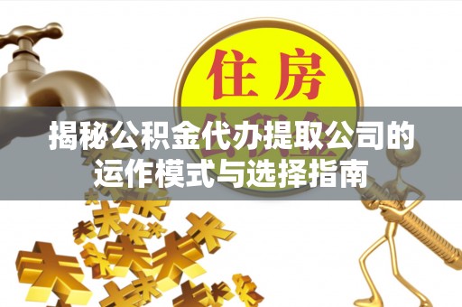 宁夏揭秘公积金代办提取公司的运作模式与选择指南