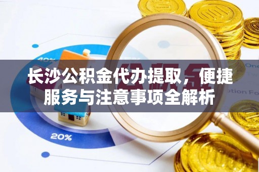 宁夏长沙公积金代办提取，便捷服务与注意事项全解析