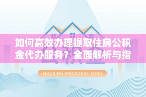 宁夏如何高效办理提取住房公积金代办服务？全面解析与指南