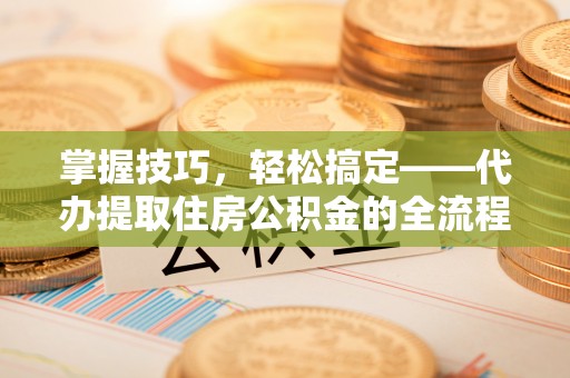宁夏掌握技巧，轻松搞定——代办提取住房公积金的全流程解析