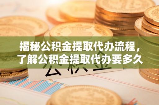 宁夏揭秘公积金提取代办流程，了解公积金提取代办要多久的关键因素