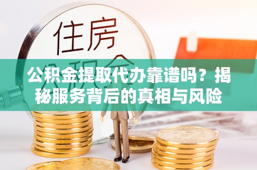 宁夏公积金提取代办靠谱吗？揭秘服务背后的真相与风险