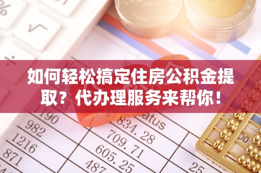 宁夏如何轻松搞定住房公积金提取？代办理服务来帮你！