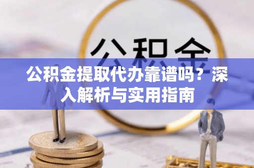 宁夏公积金提取代办靠谱吗？深入解析与实用指南