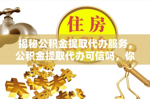 宁夏揭秘公积金提取代办服务，公积金提取代办可信吗，你需要知道的真相