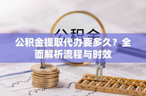 宁夏公积金提取代办要多久？全面解析流程与时效