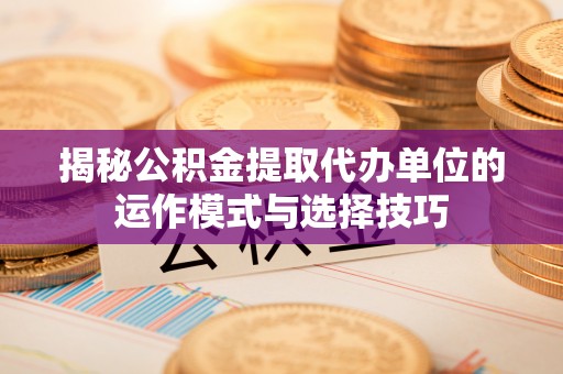 宁夏揭秘公积金提取代办单位的运作模式与选择技巧