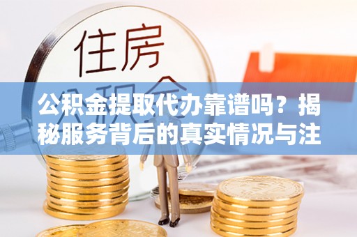 宁夏公积金提取代办靠谱吗？揭秘服务背后的真实情况与注意事项