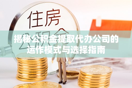 宁夏揭秘公积金提取代办公司的运作模式与选择指南