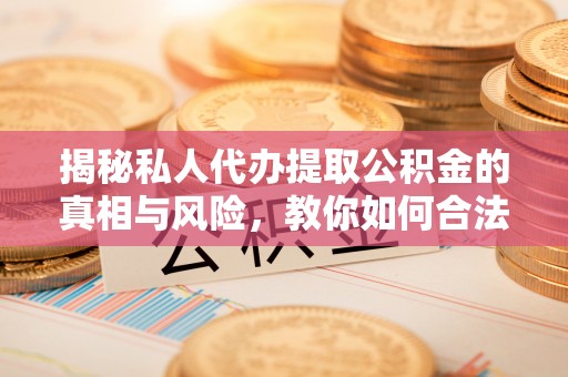 宁夏揭秘私人代办提取公积金的真相与风险，教你如何合法合规操作