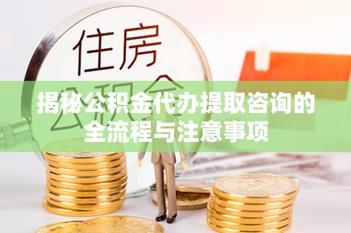 宁夏揭秘公积金代办提取咨询的全流程与注意事项