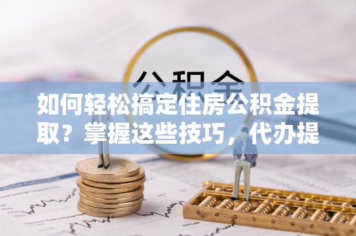 宁夏如何轻松搞定住房公积金提取？掌握这些技巧，代办提取住房公积金不再难