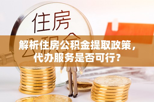 宁夏解析住房公积金提取政策，代办服务是否可行？