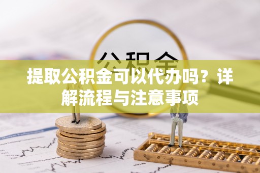 宁夏提取公积金可以代办吗？详解流程与注意事项