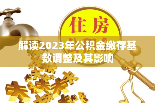 宁夏解读2023年公积金缴存基数调整及其影响