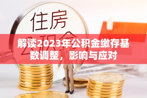 宁夏解读2023年公积金缴存基数调整，影响与应对