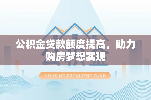 宁夏公积金贷款额度提高，助力购房梦想实现