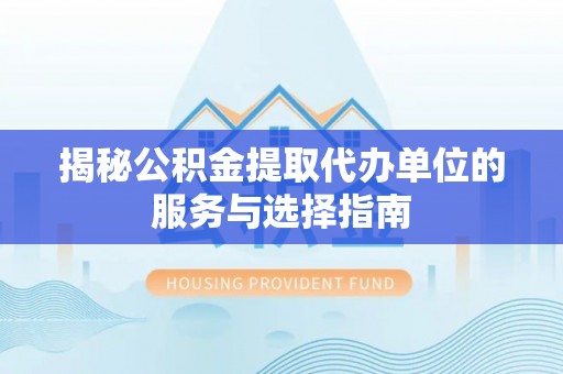 宁夏揭秘公积金提取代办单位的服务与选择指南