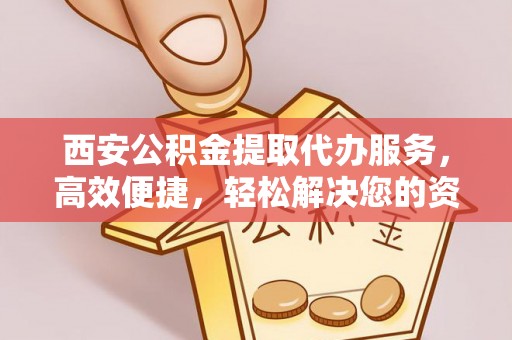 宁夏西安公积金提取代办服务，高效便捷，轻松解决您的资金需求