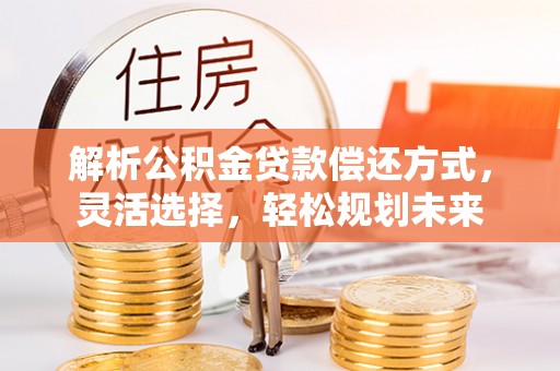 宁夏解析公积金贷款偿还方式，灵活选择，轻松规划未来