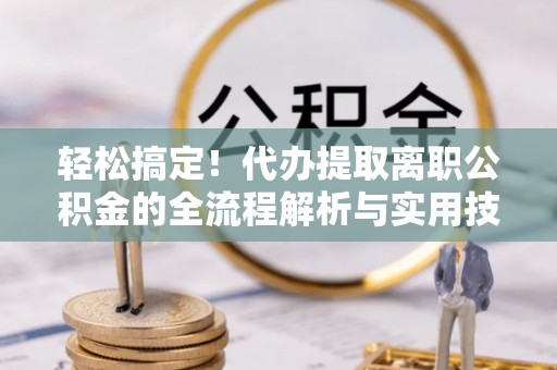 宁夏轻松搞定！代办提取离职公积金的全流程解析与实用技巧