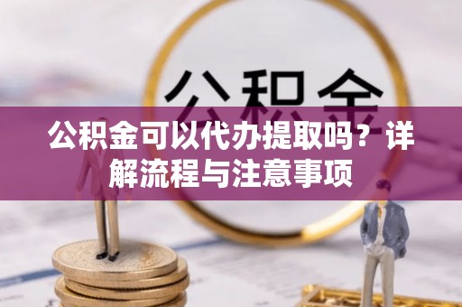 宁夏公积金可以代办提取吗？详解流程与注意事项