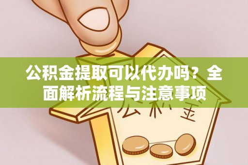 宁夏公积金提取可以代办吗？全面解析流程与注意事项