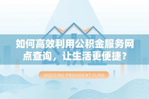 宁夏如何高效利用公积金服务网点查询，让生活更便捷？
