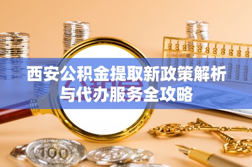 宁夏西安公积金提取新政策解析与代办服务全攻略