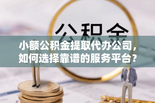 宁夏小额公积金提取代办公司，如何选择靠谱的服务平台？