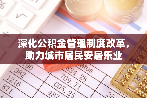 宁夏深化公积金管理制度改革，助力城市居民安居乐业