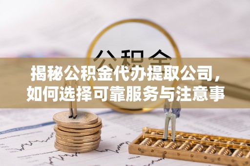 宁夏揭秘公积金代办提取公司，如何选择可靠服务与注意事项