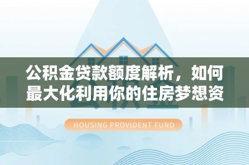 宁夏公积金贷款额度解析，如何最大化利用你的住房梦想资金