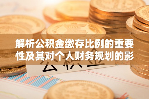 宁夏解析公积金缴存比例的重要性及其对个人财务规划的影响