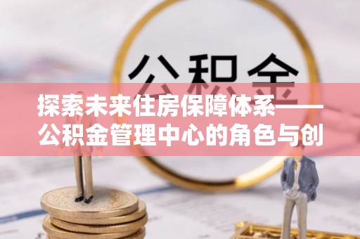 宁夏探索未来住房保障体系——公积金管理中心的角色与创新